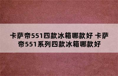 卡萨帝551四款冰箱哪款好 卡萨帝551系列四款冰箱哪款好